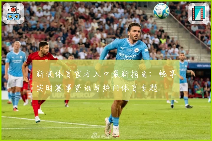 新浪体育官方入口最新指南:畅享实时赛事资讯与热门体育专题
