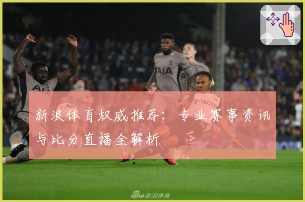 新浪体育权威推荐：专业赛事资讯与比分直播全解析