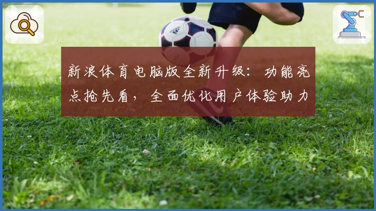 新浪体育电脑版全新升级：功能亮点抢先看，全面优化用户体验助力体育迷畅享赛事资讯