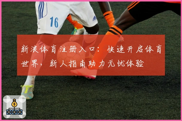新浪体育注册入口：快速开启体育世界，新人指南助力无忧体验