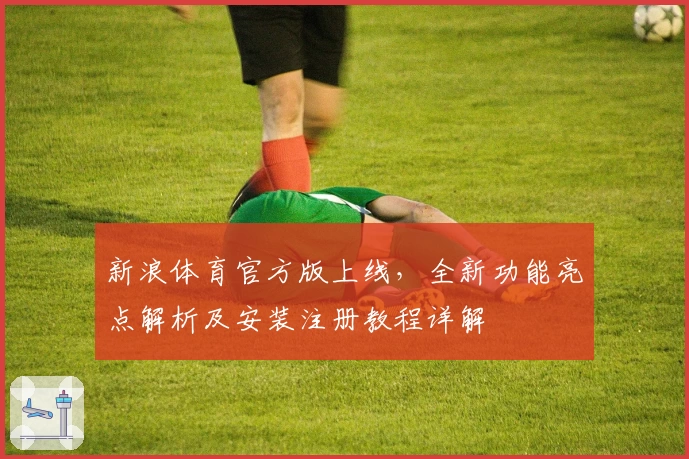 新浪体育官方版上线，全新功能亮点解析及安装注册教程详解