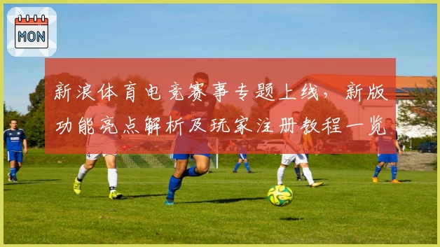 新浪体育电竞赛事专题上线，新版功能亮点解析及玩家注册教程一览