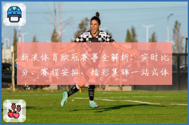 新浪体育欧冠赛事全解析：实时比分、赛程安排、精彩集锦一站式体验！