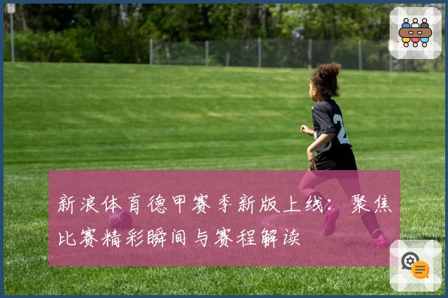 新浪体育德甲赛季新版上线：聚焦比赛精彩瞬间与赛程解读