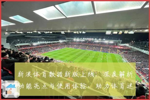 新浪体育数据新版上线：深度解析功能亮点与使用体验，助力体育迷掌握全部赛事实时动态