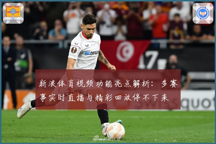 新浪体育视频功能亮点解析：多赛事实时直播与精彩回放停不下来