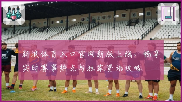 新浪体育入口官网新版上线，畅享实时赛事热点与独家资讯攻略
