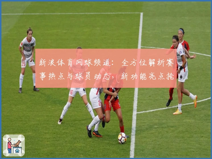 新浪体育网球频道:全方位解析赛事热点与球员动态,新功能亮点抢先看