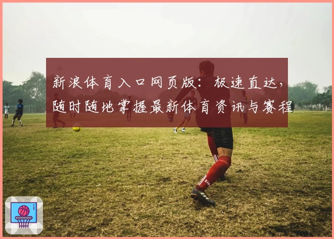 新浪体育入口网页版：极速直达，随时随地掌握最新体育资讯与赛程动态