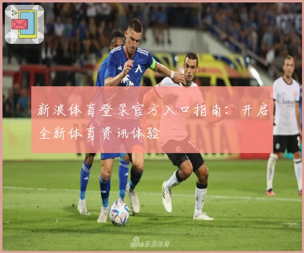 新浪体育登录官方入口指南:开启全新体育资讯体验