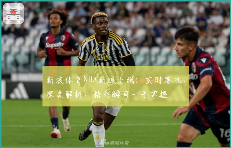 新浪体育NBA新版上线：实时赛况、深度解析、精彩瞬间一手掌握