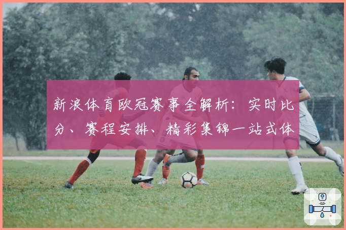 新浪体育欧冠赛事全解析：实时比分、赛程安排、精彩集锦一站式体验！