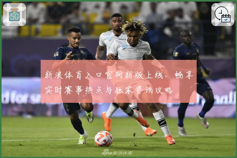 新浪体育入口官网新版上线，畅享实时赛事热点与独家资讯攻略