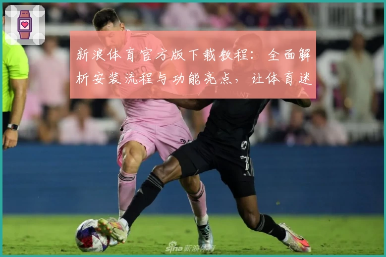 新浪体育官方版下载教程：全面解析安装流程与功能亮点，让体育迷畅享赛事盛宴